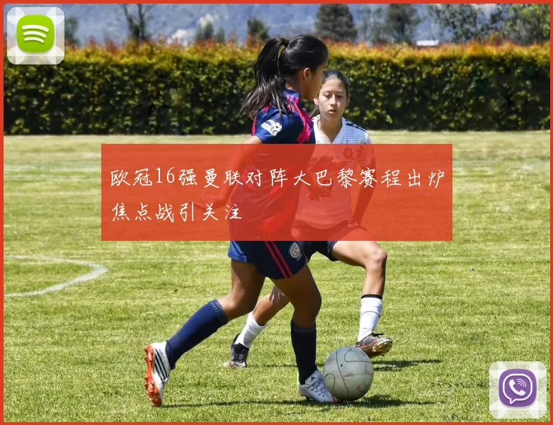 欧冠16强曼联对阵大巴黎赛程出炉焦点战引关注