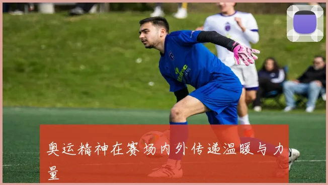 奥运精神在赛场内外传递温暖与力量