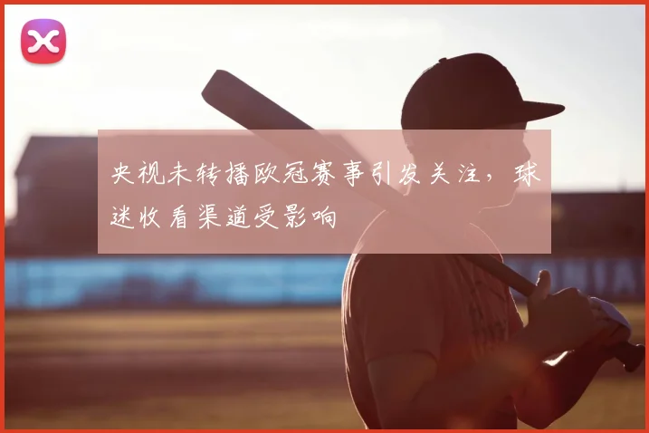 央视未转播欧冠赛事引发关注，球迷收看渠道受影响